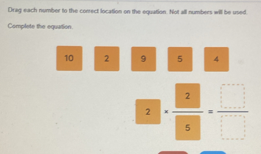 Drag each number to the correct location on the equation. Not all numbers will be used. 
Complete the equation.
10 2 9 5 4
2.)·  2/5 = □ /□  