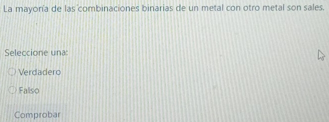 La mayoría de las combinaciones binarias de un metal con otro metal son sales.
Seleccione una:
Verdadero
Falso
Comprobar