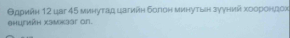 Θдρийη 12 цar 45 минутад цагийη болон минутыен зуγний хοорондох 
θнцгийн хэмжззг ол.