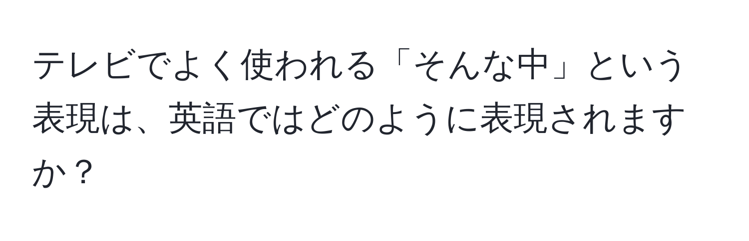 テレビでよく使われる「そんな中」という表現は、英語ではどのように表現されますか？