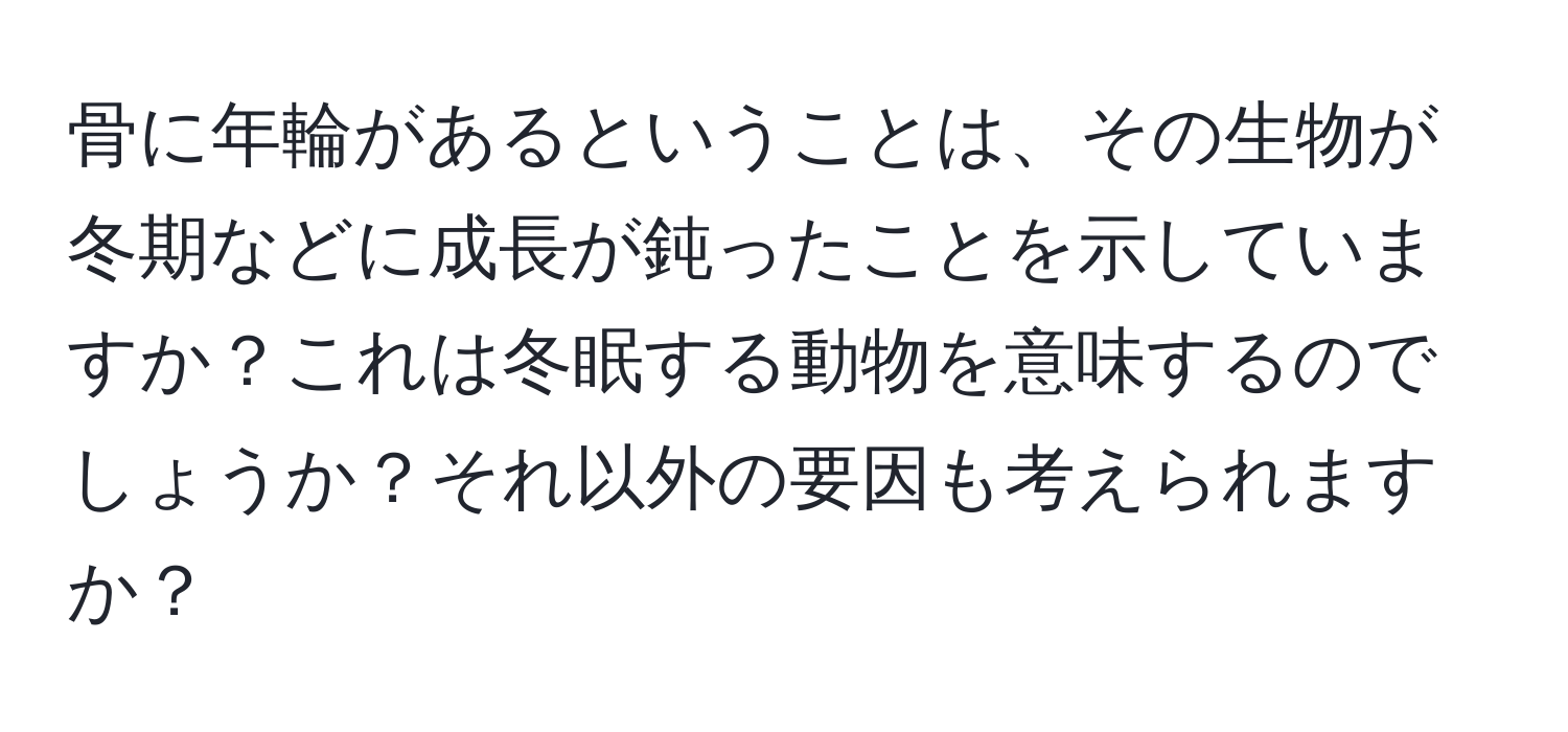 骨に年輪があるということは、その生物が冬期などに成長が鈍ったことを示していますか？これは冬眠する動物を意味するのでしょうか？それ以外の要因も考えられますか？