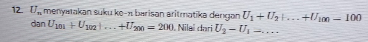 U_n menyatakan suku ke-π barisan aritmatika dengan U_1+U_2+...+U_100=100
dan U_101+U_102+...+U_200=200. Nilai dari U_2-U_1= _  ...