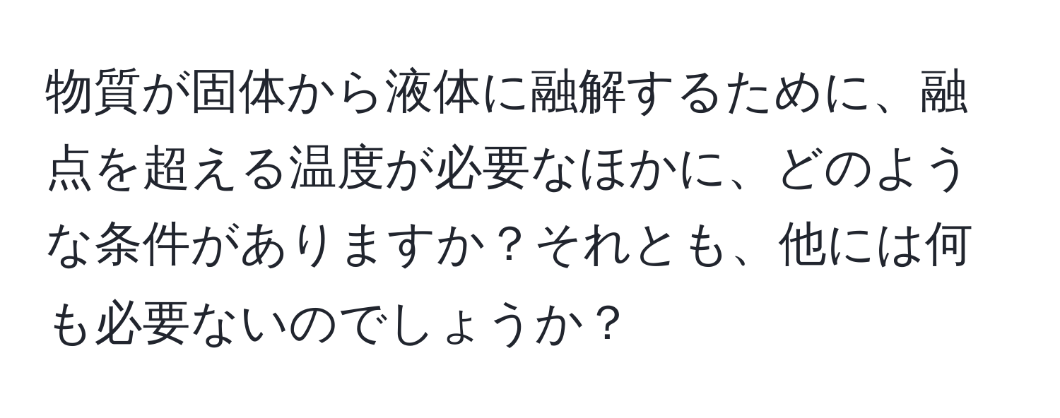 物質が固体から液体に融解するために、融点を超える温度が必要なほかに、どのような条件がありますか？それとも、他には何も必要ないのでしょうか？