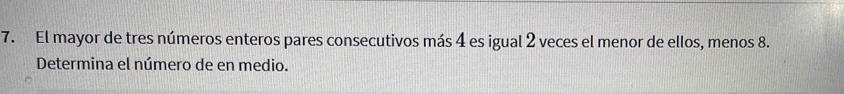 El mayor de tres números enteros pares consecutivos más 4 es igual 2 veces el menor de ellos, menos 8. 
Determina el número de en medio.