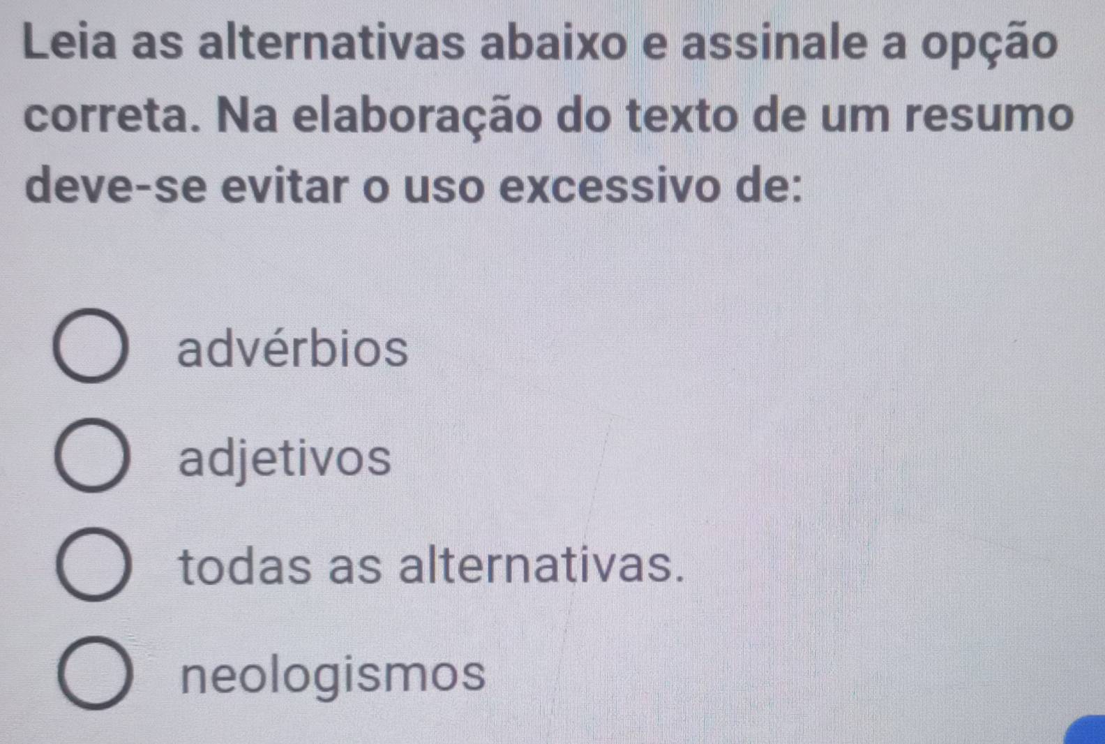 Leia as alternativas abaixo e assinale a opção
correta. Na elaboração do texto de um resumo
deve-se evitar o uso excessivo de:
advérbios
adjetivos
todas as alternativas.
neologismos