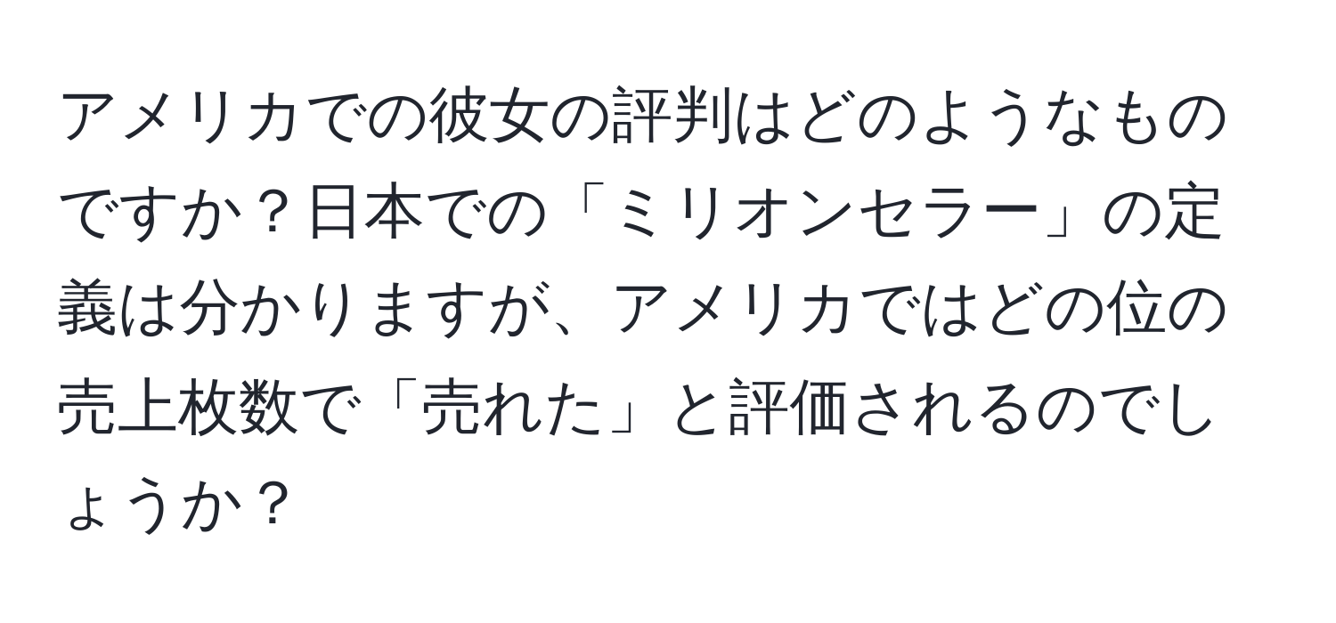 アメリカでの彼女の評判はどのようなものですか？日本での「ミリオンセラー」の定義は分かりますが、アメリカではどの位の売上枚数で「売れた」と評価されるのでしょうか？