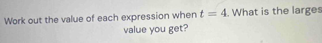 Work out the value of each expression when t=4. What is the larges 
value you get?