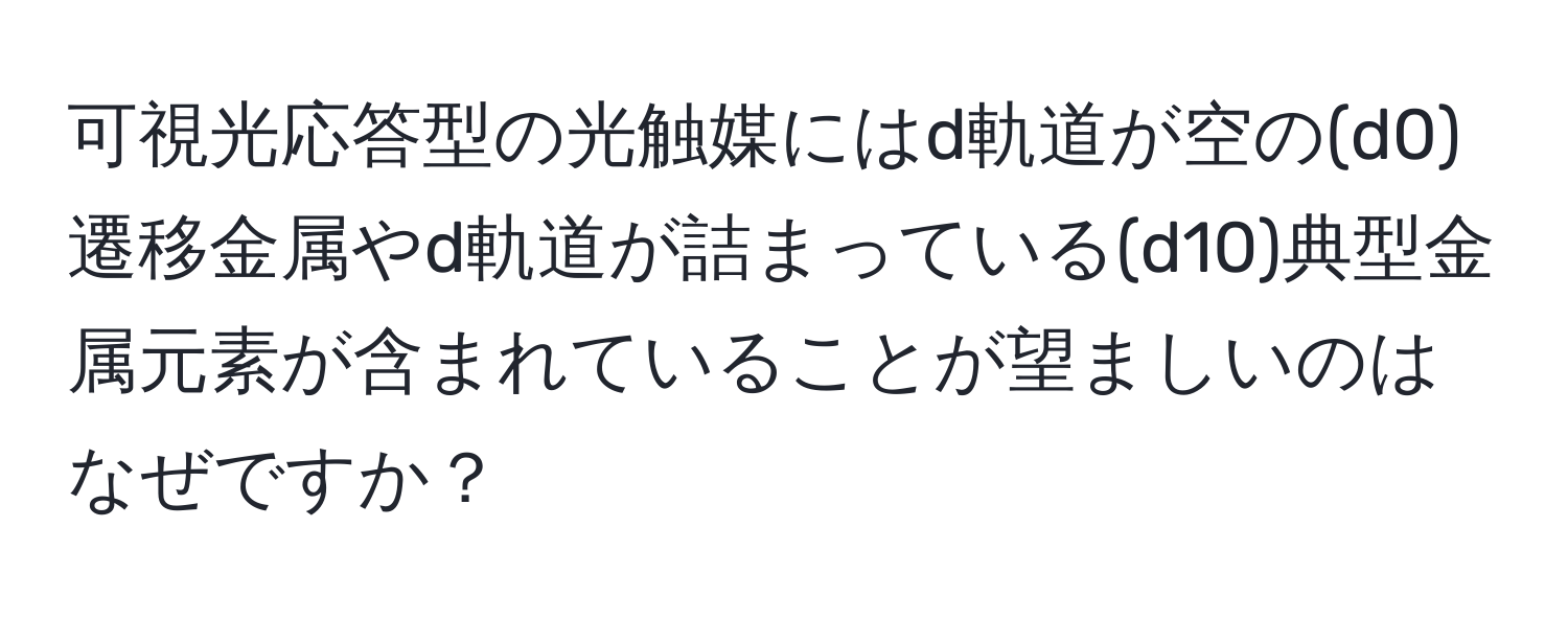 可視光応答型の光触媒にはd軌道が空の(d0)遷移金属やd軌道が詰まっている(d10)典型金属元素が含まれていることが望ましいのはなぜですか？