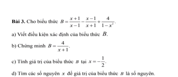 Cho biểu thức B= (x+1)/x-1 - (x-1)/x+1 + 4/1-x^2 . 
a) Viết điều kiện xác định của biểu thức B.
b) Chứng minh B= 4/x+1 . 
c) Tính giá trị của biểu thức B taix=- 1/2 . 
d) Tìm các số nguyên x để giá trị của biểu thức B là số nguyên.