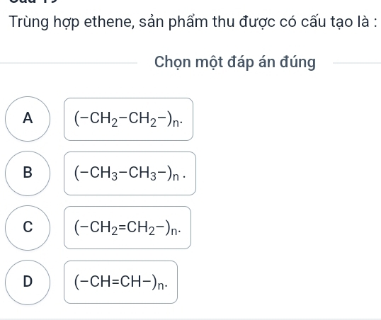 Trùng hợp ethene, sản phẩm thu được có cấu tạo là :
_Chọn một đáp án đúng_
A (-CH_2-CH_2-)_n.
B (-CH_3-CH_3-)_n.
C (-CH_2=CH_2-)_n.
D (-CH=CH-)_n.