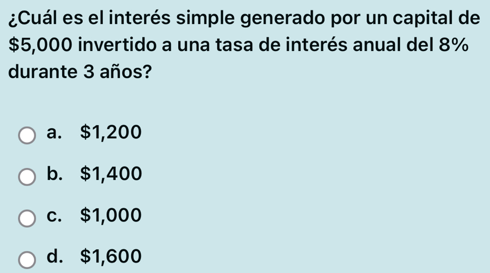 ¿Cuál es el interés simple generado por un capital de
$5,000 invertido a una tasa de interés anual del 8%
durante 3 años?
a. $1,200
b. $1,400
c. $1,000
d. $1,600