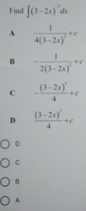 Find ∈t (3-2x)^-3dx.
A frac 14(3-2x)^2+c
B -frac 12(3-2x)^2+c
C -frac (3-2x)^24+c
D frac (3-2x)^24+c
D
C
B
A