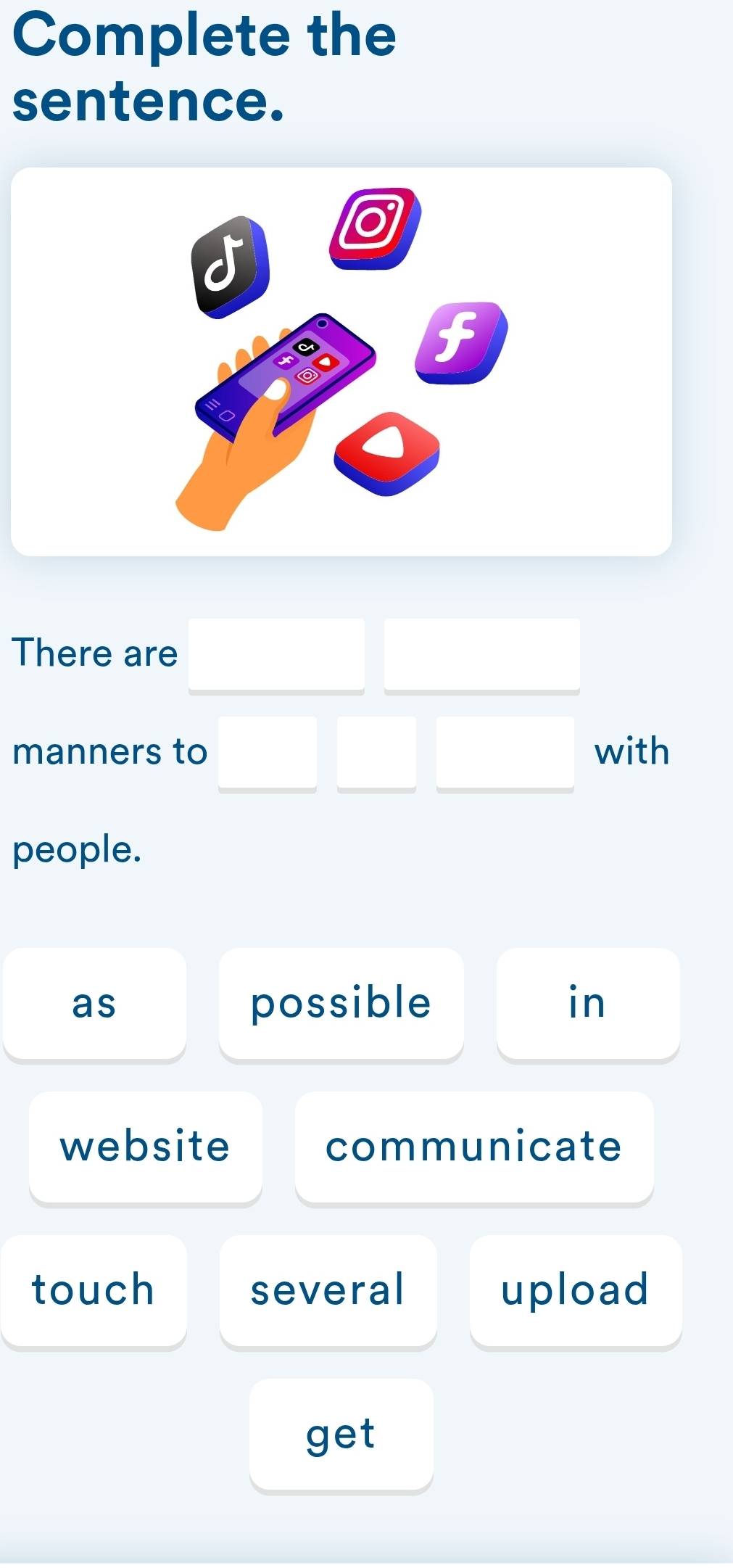 Complete the 
sentence. 
f 
There are 
manners to with 
people. 
as possible in 
website communicate 
touch several upload 
get