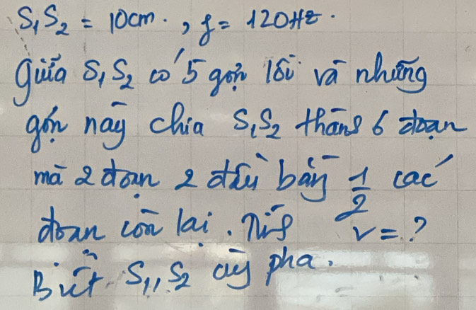 S_1S_2=10cm· f=120Hz
guā S_1S_2 c0'5 gán 1ói vá nhāng 
gin nay chia S_1S_2 thang 6 dean 
mā dān z dǎi bān ac 
dan con lai. nip  1/2 c_ ? 
Bict S_11S_2 ay pha.