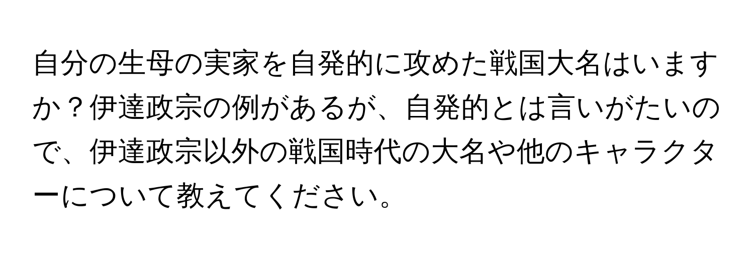 自分の生母の実家を自発的に攻めた戦国大名はいますか？伊達政宗の例があるが、自発的とは言いがたいので、伊達政宗以外の戦国時代の大名や他のキャラクターについて教えてください。