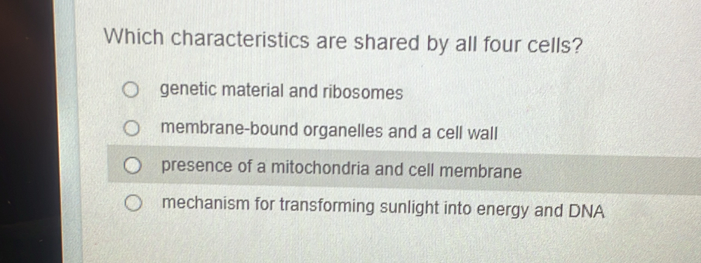 Which characteristics are shared by all four cells?
genetic material and ribosomes
membrane-bound organelles and a cell wall
presence of a mitochondria and cell membrane
mechanism for transforming sunlight into energy and DNA