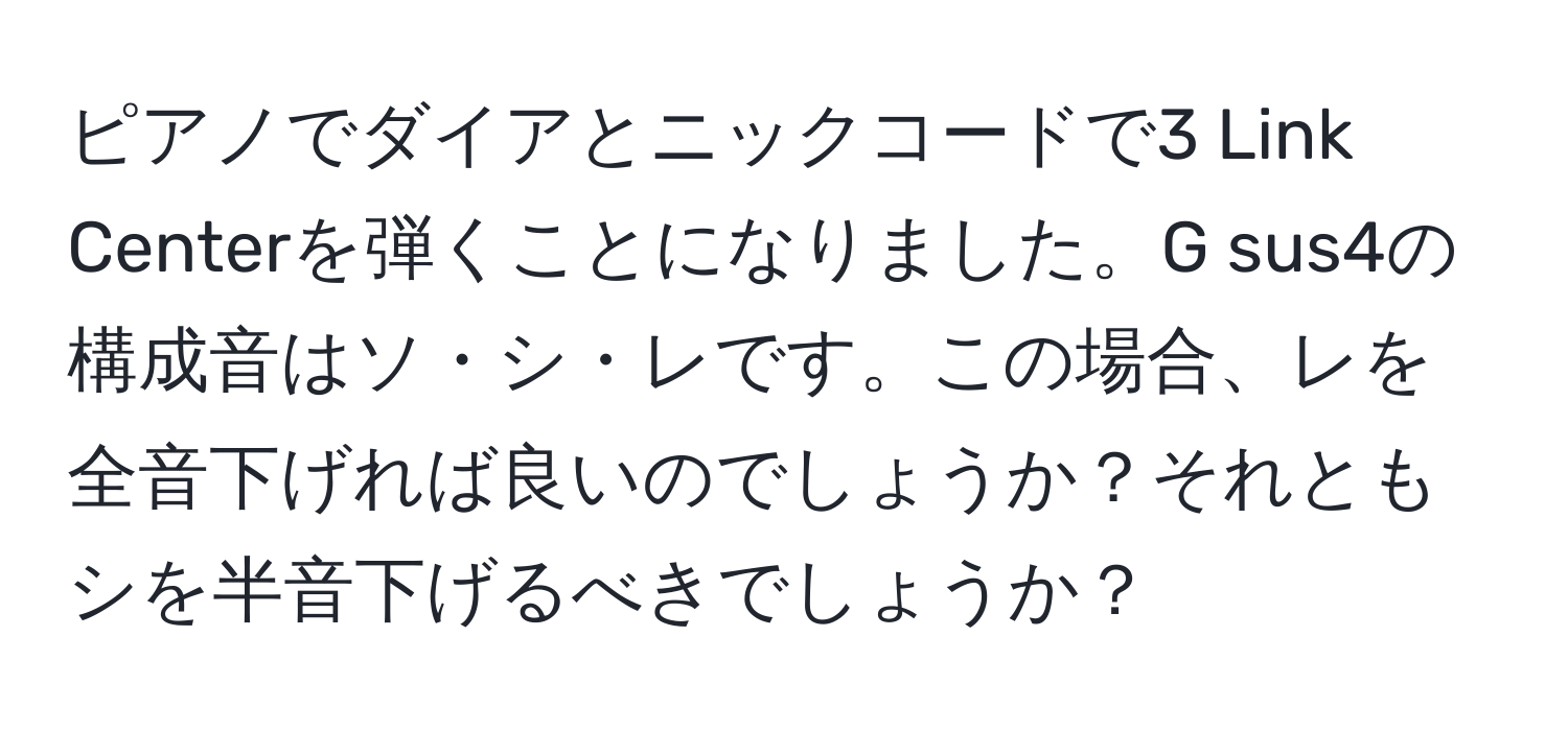 ピアノでダイアとニックコードで3 Link Centerを弾くことになりました。G sus4の構成音はソ・シ・レです。この場合、レを全音下げれば良いのでしょうか？それともシを半音下げるべきでしょうか？