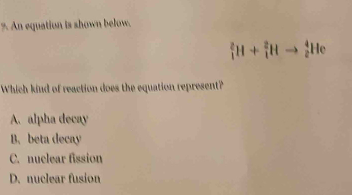 An equation is shown below.
11 
Which kind of reaction does the equation represent?
A. alpha decay
B. beta decay
C. nuclear fission
D. nuclear fusion