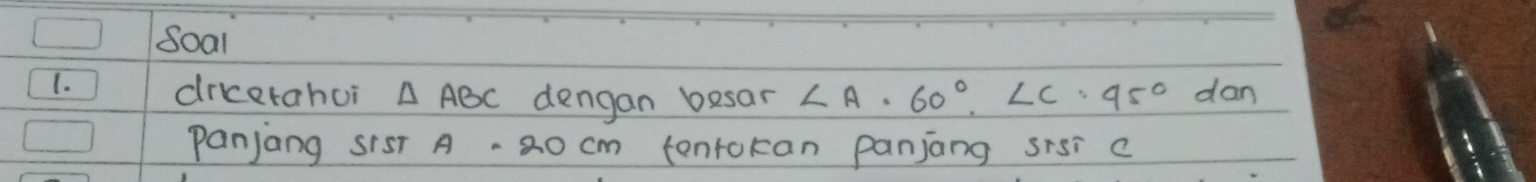 Soal 
1. drcetahui △ ABC dengan besar ∠ A· 60°.∠ C=45° dan 
Panjang S1ST A cm tentokan panjang sisi c