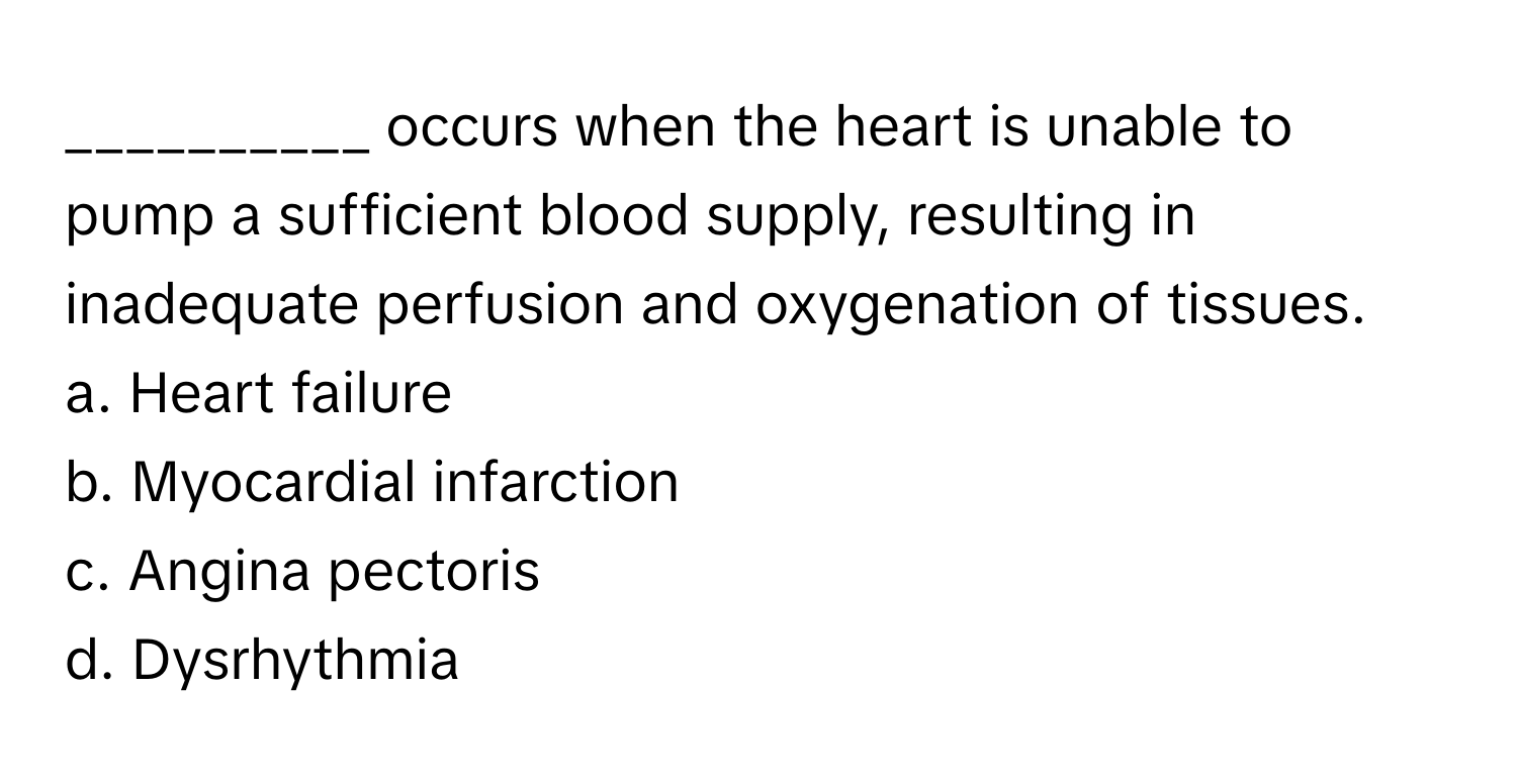 occurs when the heart is unable to pump a sufficient blood supply, resulting in inadequate perfusion and oxygenation of tissues.

a. Heart failure 
b. Myocardial infarction 
c. Angina pectoris 
d. Dysrhythmia