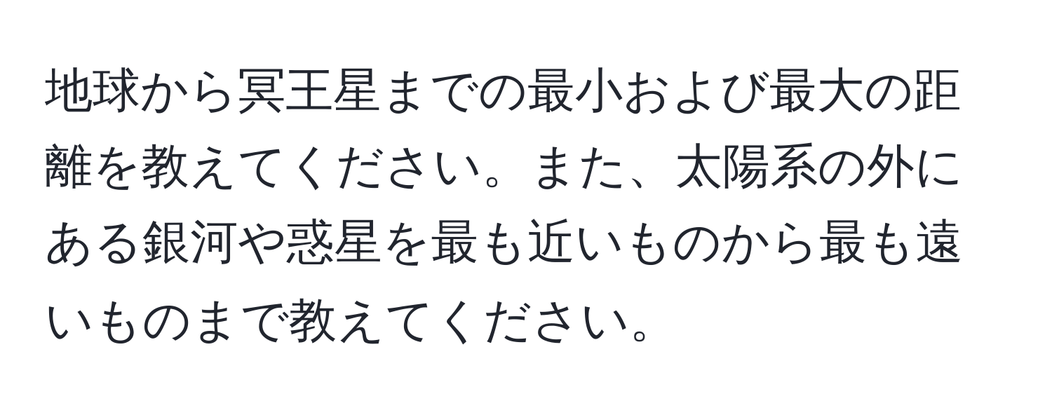 地球から冥王星までの最小および最大の距離を教えてください。また、太陽系の外にある銀河や惑星を最も近いものから最も遠いものまで教えてください。