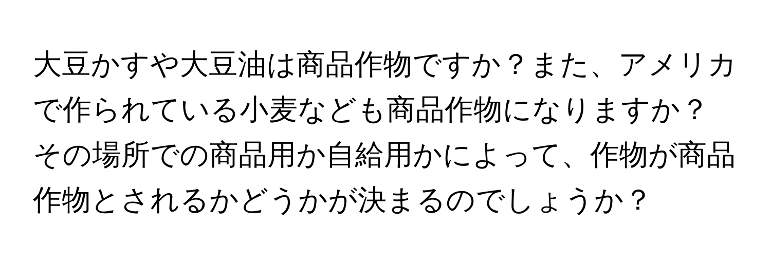 大豆かすや大豆油は商品作物ですか？また、アメリカで作られている小麦なども商品作物になりますか？その場所での商品用か自給用かによって、作物が商品作物とされるかどうかが決まるのでしょうか？