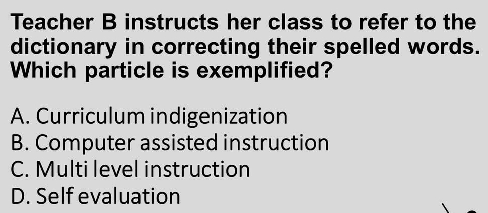 Teacher B instructs her class to refer to the
dictionary in correcting their spelled words.
Which particle is exemplified?
A. Curriculum indigenization
B. Computer assisted instruction
C. Multi level instruction
D. Self evaluation