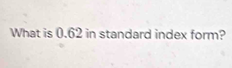 What is 0.62 in standard index form?