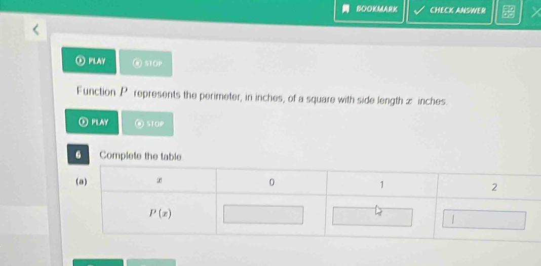 BOOKMARK CHECK ANSWER
PLAY TOP
Function Pé represents the perimeter, in inches, of a square with side length z inches.
PLAY STOP
6 Complete the table