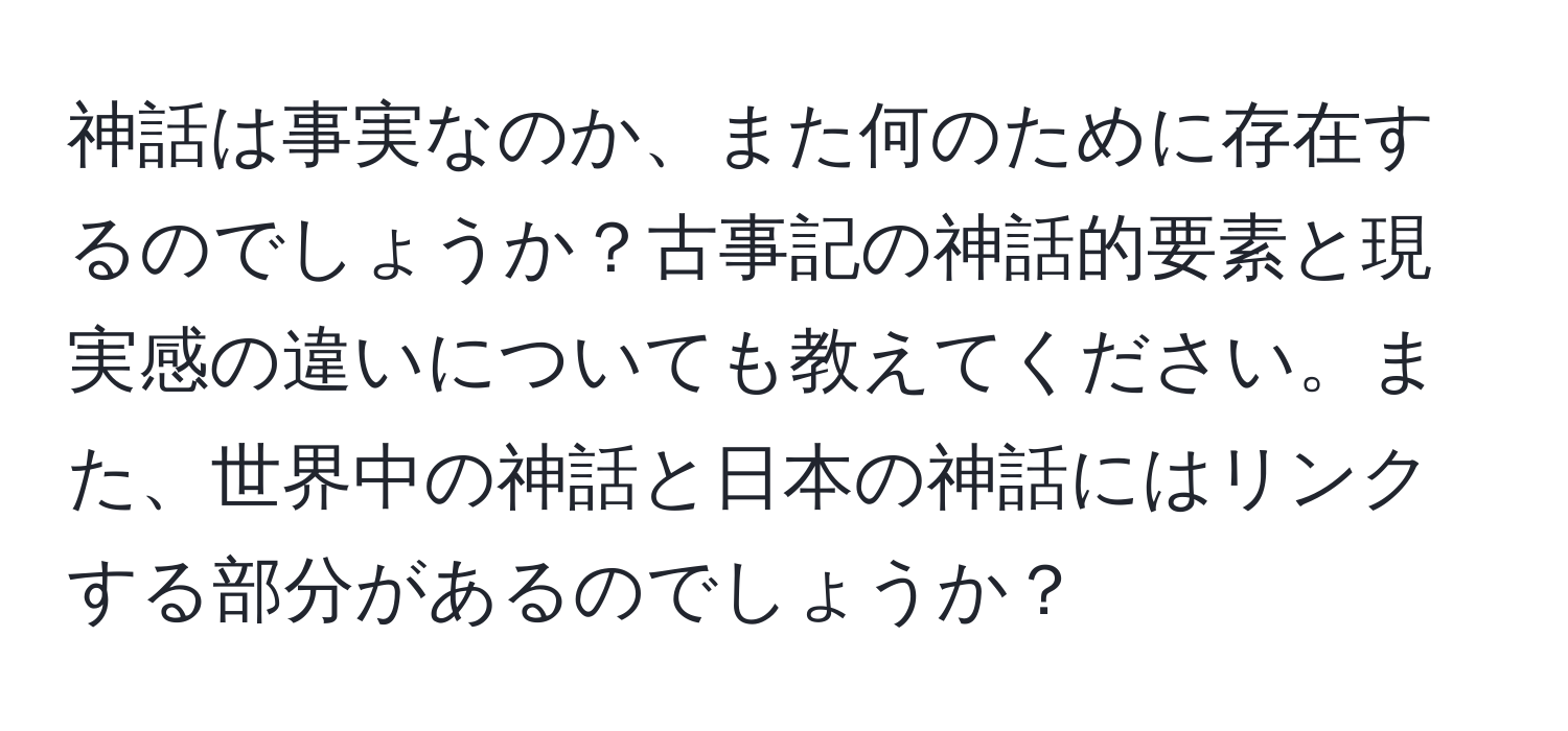 神話は事実なのか、また何のために存在するのでしょうか？古事記の神話的要素と現実感の違いについても教えてください。また、世界中の神話と日本の神話にはリンクする部分があるのでしょうか？