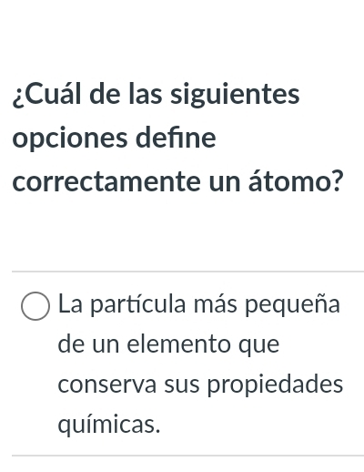 ¿Cuál de las siguientes
opciones defne
correctamente un átomo?
La partícula más pequeña
de un elemento que
conserva sus propiedades
químicas.