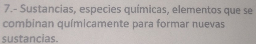 7.- Sustancias, especies químicas, elementos que se 
combinan químicamente para formar nuevas 
sustancias.