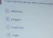 A figure tormed by two rays with a comman endpoir
Areflection
a) polygon
c) trapezoid
o) angle