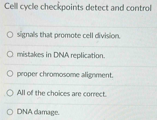 Cell cycle checkpoints detect and control
signals that promote cell division.
mistakes in DNA replication.
proper chromosome alignment.
All of the choices are correct.
DNA damage.