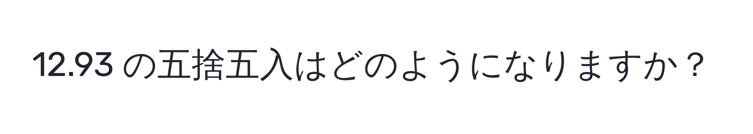 12.93 の五捨五入はどのようになりますか？