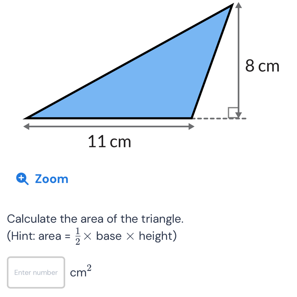 Zoom 
Calculate the area of the triangle. 
(Hint: area a = 1/2 * base × height) 
Enter number cm^2