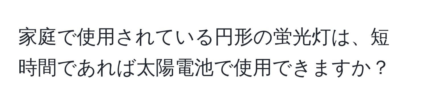 家庭で使用されている円形の蛍光灯は、短時間であれば太陽電池で使用できますか？