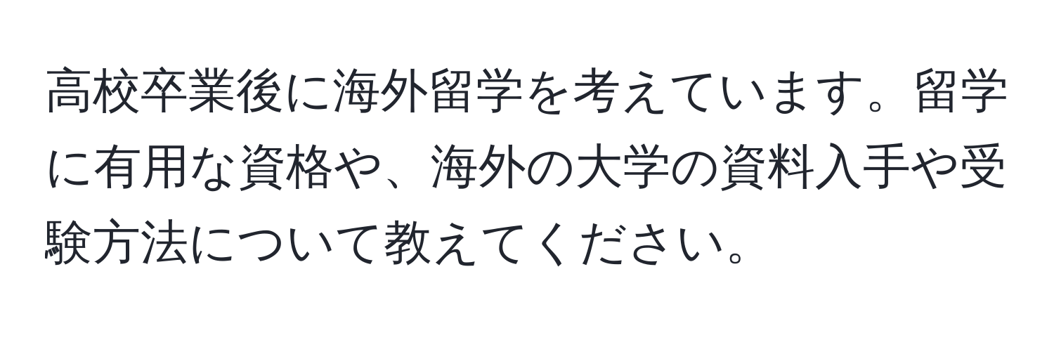 高校卒業後に海外留学を考えています。留学に有用な資格や、海外の大学の資料入手や受験方法について教えてください。