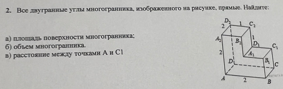 Вселвугранные углы многогранника, изображенного на рисунке, πрямые. Найлηте:
а) πιποπιιаль πоверхности многогранника; 
б) обьем многогранника.
в) расстояние медлу точками А и С1