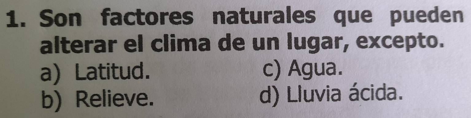 Son factores naturales que pueden
alterar el clima de un lugar, excepto.
a) Latitud. c) Agua.
b) Relieve. d) Lluvia ácida.