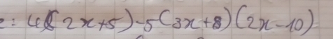 e: 4(2x+5)-5(3x+8)(2x-10)