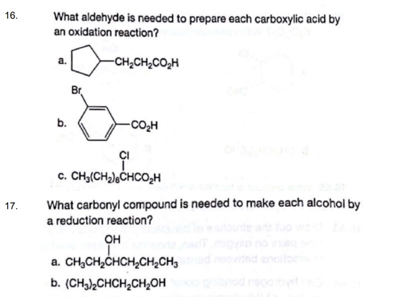 What aldehyde is needed to prepare each carboxylic acid by
an oxidation reaction?
( beginarrayl b_n c_nc_nolesendarray.
17. What carbonyl compound is needed to make each alcohol by
a reduction reaction?
a. _CH_3CH_2CHCH_2CH_2CH_3
b. (CH_3)_2CHCH_2CH_2OH