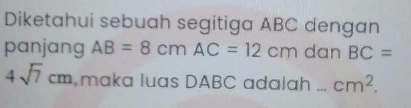 Diketahui sebuah segitiga ABC dengan 
panjang AB=8cmAC=12cm dan BC=
4sqrt(7)cm maka luas DABC adalah cm^2.