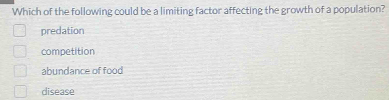 Which of the following could be a limiting factor affecting the growth of a population?
predation
competition
abundance of food
disease