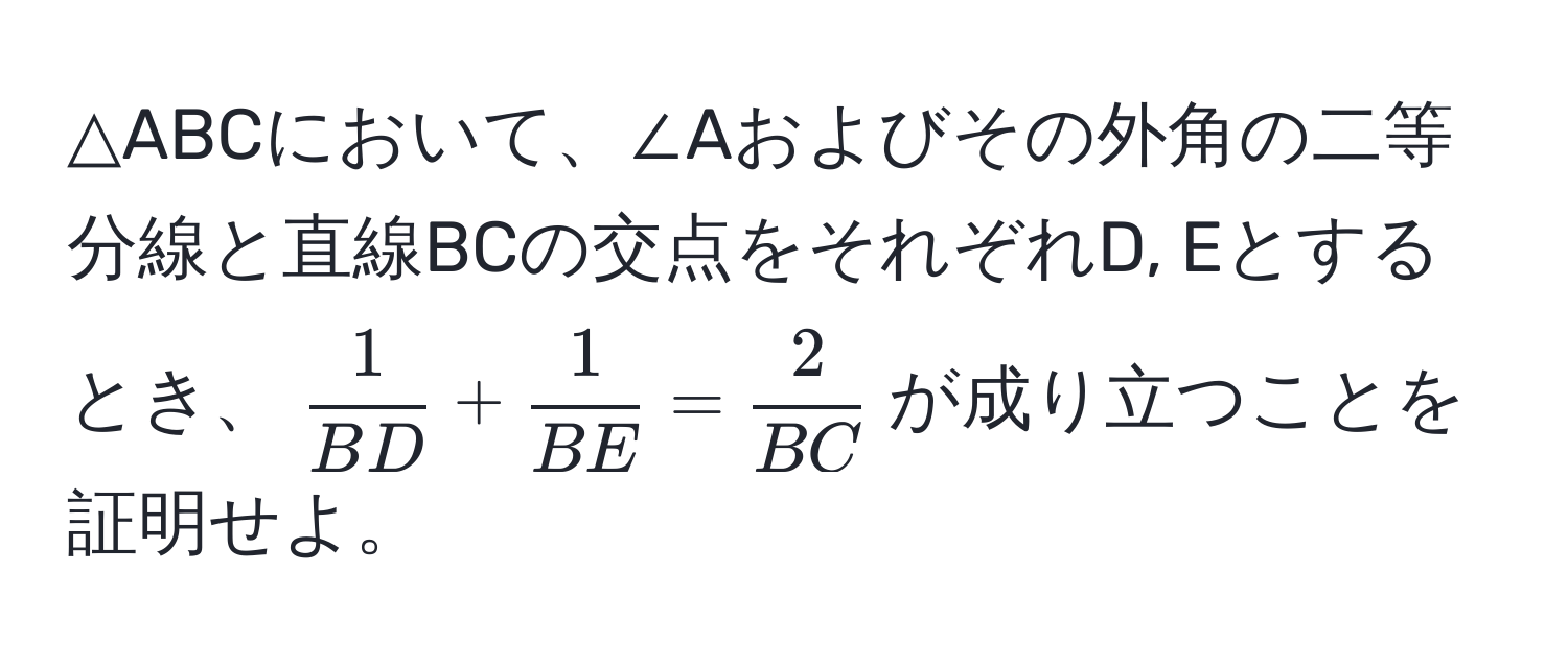 △ABCにおいて、∠Aおよびその外角の二等分線と直線BCの交点をそれぞれD, Eとするとき、$ 1/BD  +  1/BE  =  2/BC $が成り立つことを証明せよ。