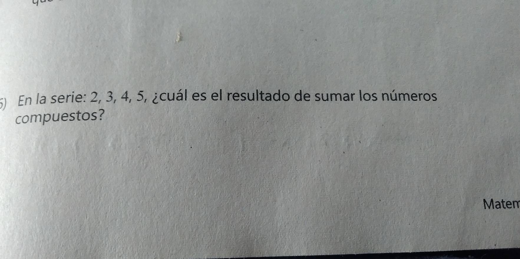 En la serie: 2, 3, 4, 5, ¿cuál es el resultado de sumar los números 
compuestos? 
Matem