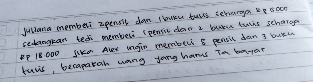 Juliana membeli zpensil dan Ibuku tulis scharga 15000
sedangkan tedi memberi (pensil dan 2 butu turis scharga 
EP 18. 000. SIka Alex ingin member 5 pensic dan 3 bukcu 
tuvs, berapatah uang yang harus Ta barar