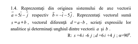 Reprezentaţi din originea sistemului de axe vectorii
vector a=5vector i-vector j respectiv vector b=-vector i-5vector j. Reprezentați vectorul sumă
s=a+b , vectorul diferență d=a-b , scrieți expresiile lor 
analitice și determinaţi unghiul dintre vectorii σ şi b. 
R: s=4i-6j; d=6i+4j; a=90^0.