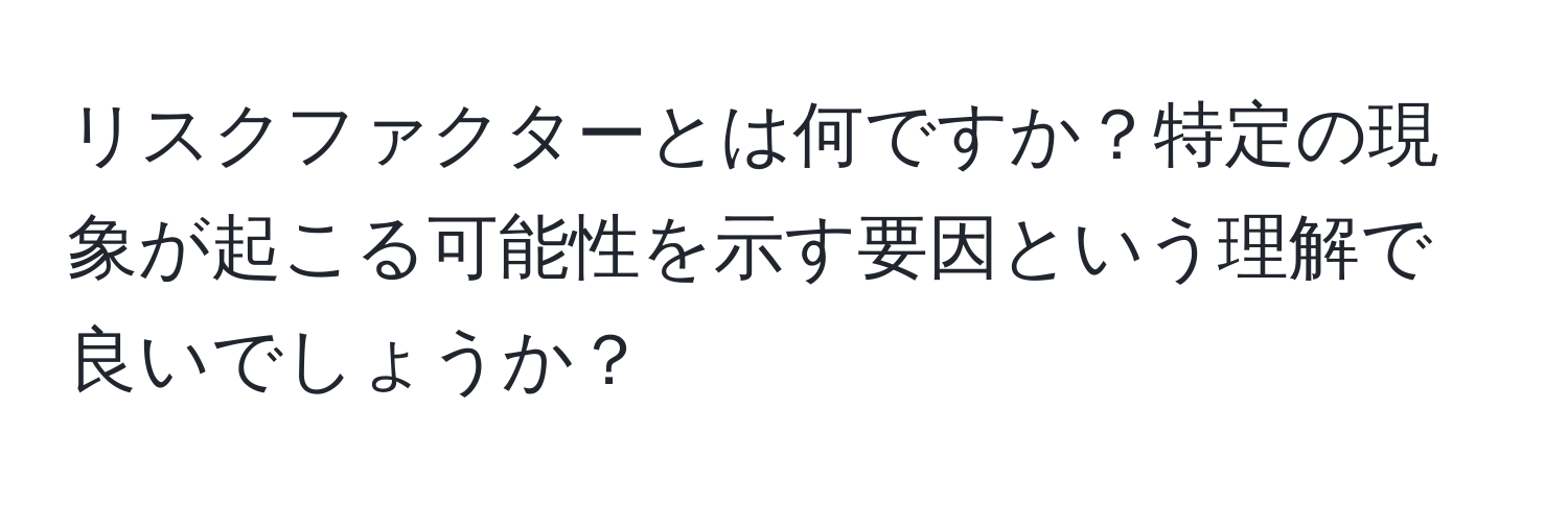 リスクファクターとは何ですか？特定の現象が起こる可能性を示す要因という理解で良いでしょうか？