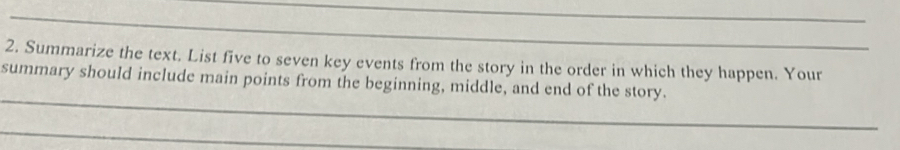 Summarize the text. List five to seven key events from the story in the order in which they happen. Your 
_ 
summary should include main points from the beginning, middle, and end of the story. 
_